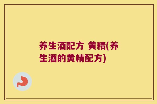 养生酒配方 黄精(养生酒的黄精配方)