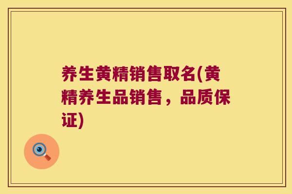 养生黄精销售取名(黄精养生品销售，品质保证)