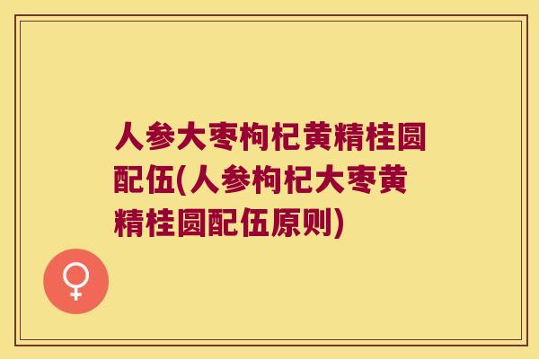 人参大枣枸杞黄精桂圆配伍(人参枸杞大枣黄精桂圆配伍原则) 人参大枣枸杞黄精桂圆配伍(人参枸杞大枣黄精桂圆配伍原则)
