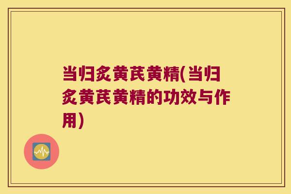 当归炙黄芪黄精(当归炙黄芪黄精的功效与作用)