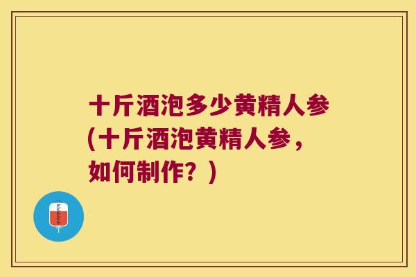 十斤酒泡多少黄精人参(十斤酒泡黄精人参，如何制作？)