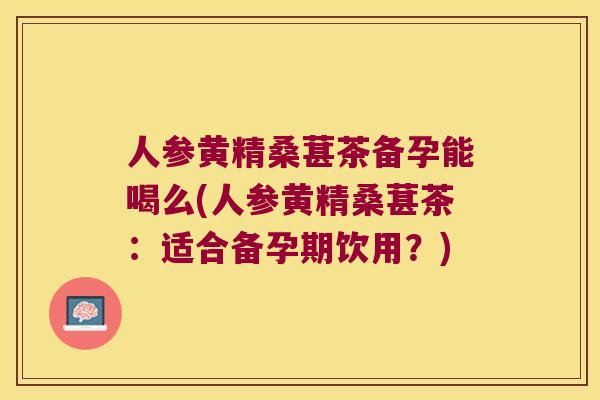 人参黄精桑葚茶备孕能喝么(人参黄精桑葚茶:适合备孕期饮用?) 人参黄精桑葚茶备孕能喝么(人参黄精桑葚茶:适合备孕期饮用?)