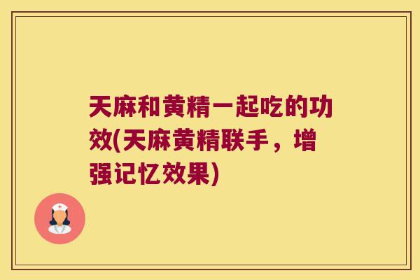 天麻和黄精一起吃的功效(天麻黄精联手,增强记忆效果) 天麻和黄精一起吃的功效(天麻黄精联手,增强记忆效果)