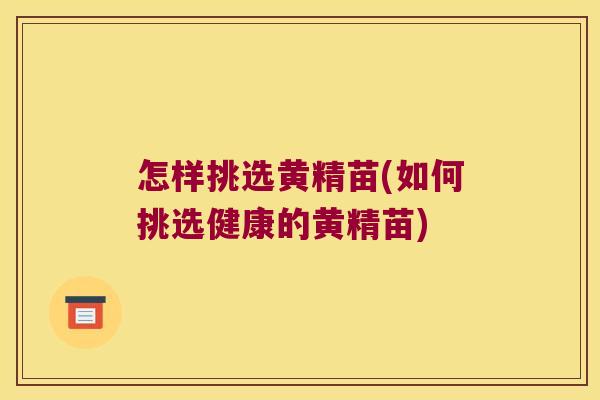 怎样挑选黄精苗(如何挑选健康的黄精苗)