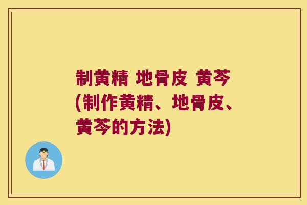 制黄精 地骨皮 黄芩(制作黄精、地骨皮、黄芩的方法) 制黄精 地骨皮 黄芩(制作黄精、地骨皮、黄芩的方法)