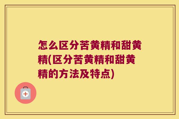 怎么区分苦黄精和甜黄精(区分苦黄精和甜黄精的方法及特点)