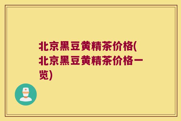 北京黑豆黄精茶价格(北京黑豆黄精茶价格一览)