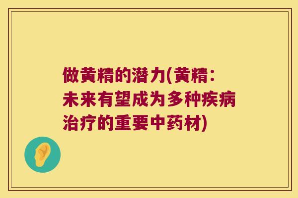 做黄精的潜力(黄精：未来有望成为多种的重要材)