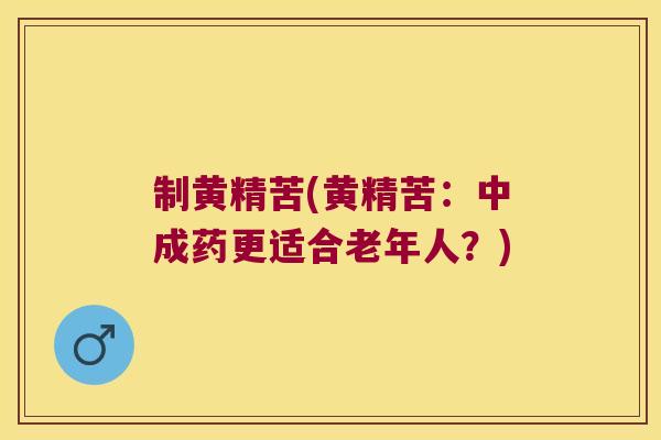 制黄精苦(黄精苦：中成药更适合老年人？)