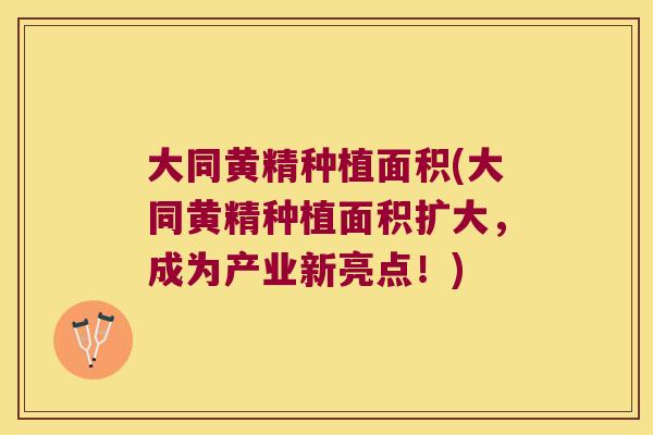 大同黄精种植面积(大同黄精种植面积扩大,成为产业新亮点!) 大同黄精种植面积(大同黄精种植面积扩大,成为产业新亮点!)