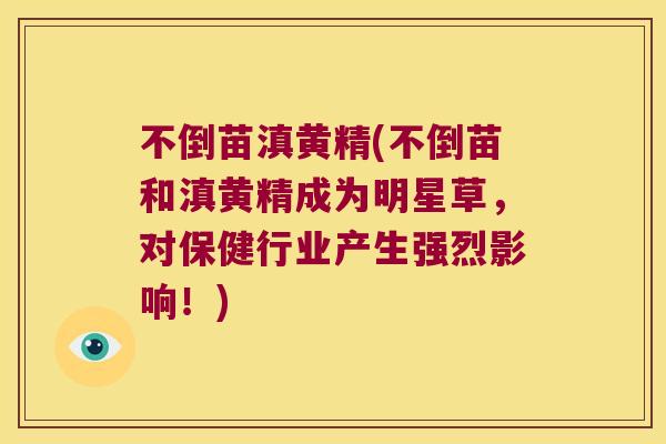 不倒苗滇黄精(不倒苗和滇黄精成为明星草，对保健行业产生强烈影响！)