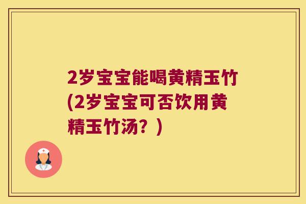 2岁宝宝能喝黄精玉竹(2岁宝宝可否饮用黄精玉竹汤?) 2岁宝宝能喝黄精玉竹(2岁宝宝可否饮用黄精玉竹汤?)