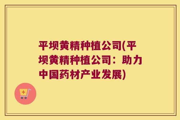 平坝黄精种植公司(平坝黄精种植公司：助力中国药材产业发展)