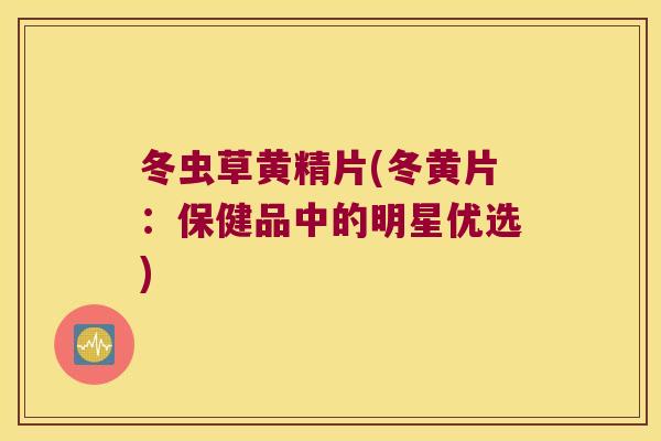 冬虫草黄精片(冬黄片：保健品中的明星优选)