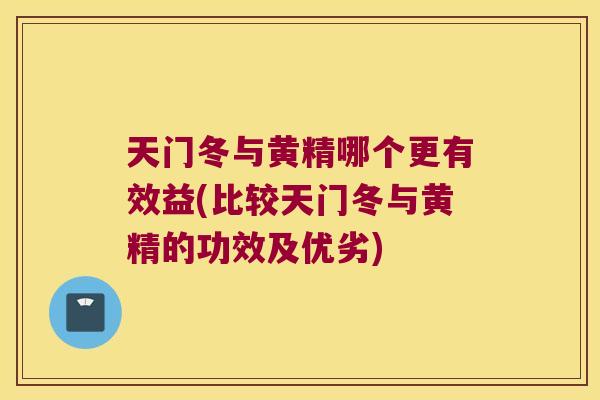 天门冬与黄精哪个更有效益(比较天门冬与黄精的功效及优劣)