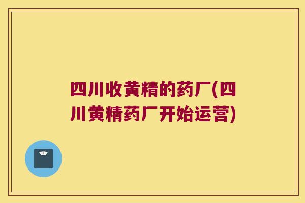 四川收黄精的药厂(四川黄精药厂开始运营) 四川收黄精的药厂(四川黄精药厂开始运营)