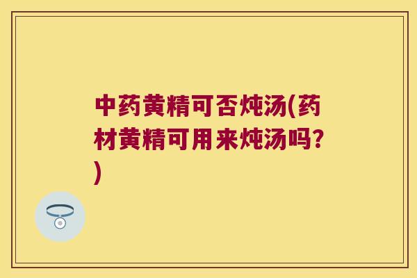 黄精可否炖汤(药材黄精可用来炖汤吗?) 黄精可否炖汤(药材黄精可用来炖汤吗?)
