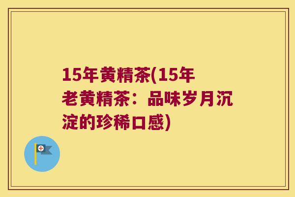 15年黄精茶(15年老黄精茶:品味岁月沉淀的珍稀口感) 15年黄精茶(15年老黄精茶:品味岁月沉淀的珍稀口感)