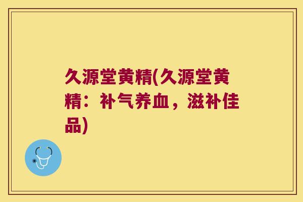 久源堂黄精(久源堂黄精：，滋补佳品)