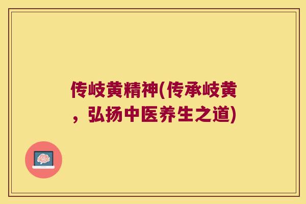 传岐黄精神(传承岐黄,弘扬中医养生之道) 传岐黄精神(传承岐黄,弘扬中医养生之道)