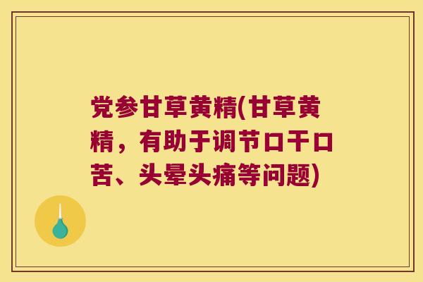党参甘草黄精(甘草黄精,有助于调节口干口苦、头晕头痛等问题) 党参甘草黄精(甘草黄精,有助于调节口干口苦、头晕头痛等问题)