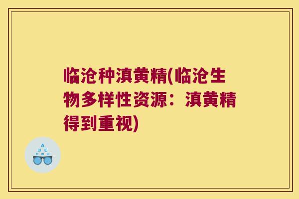 临沧种滇黄精(临沧生物多样性资源：滇黄精得到重视)