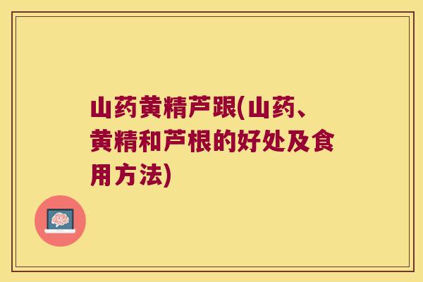 山药黄精芦跟(山药、黄精和芦根的好处及食用方法) 山药黄精芦跟(山药、黄精和芦根的好处及食用方法)