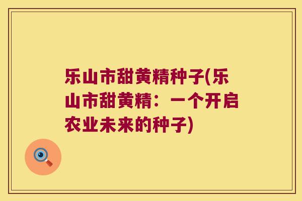 乐山市甜黄精种子(乐山市甜黄精：一个开启农业未来的种子)