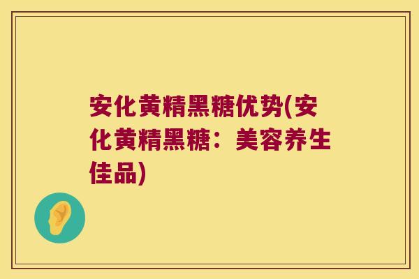 安化黄精黑糖优势(安化黄精黑糖：美容养生佳品)