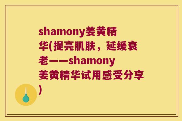 shamony姜黄精华(提亮,延缓——shamony姜黄精华试用感受分享) shamony姜黄精华(提亮,延缓——shamony姜黄精华试用感受分享)
