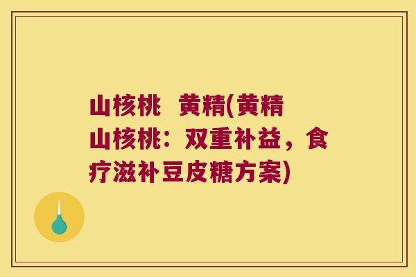 山核桃 黄精(黄精山核桃:双重补益,食疗滋补豆皮糖方案) 山核桃 黄精(黄精山核桃:双重补益,食疗滋补豆皮糖方案)