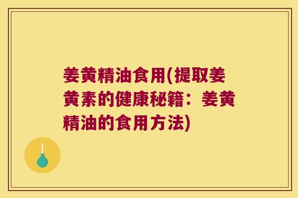 姜黄精油食用(提取姜黄素的健康秘籍：姜黄精油的食用方法)