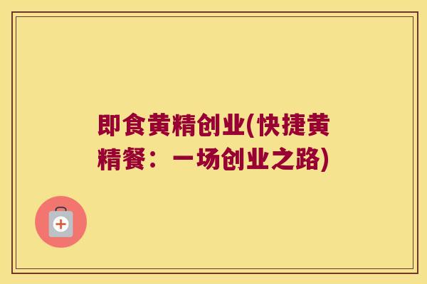 即食黄精创业(快捷黄精餐：一场创业之路)