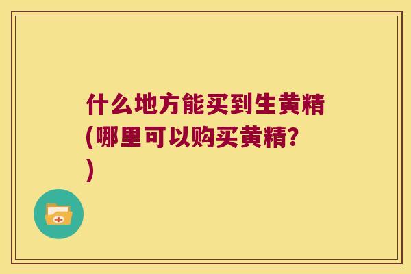 什么地方能买到生黄精(哪里可以购买黄精？)