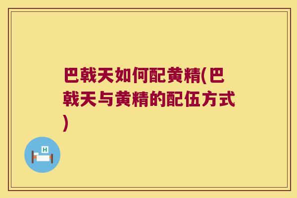 巴戟天如何配黄精(巴戟天与黄精的配伍方式)