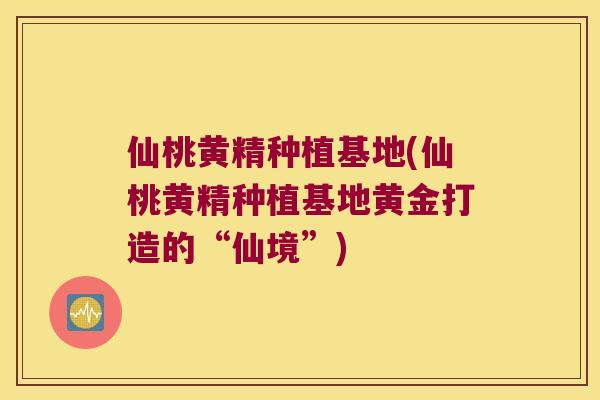 仙桃黄精种植基地(仙桃黄精种植基地黄金打造的“仙境”)