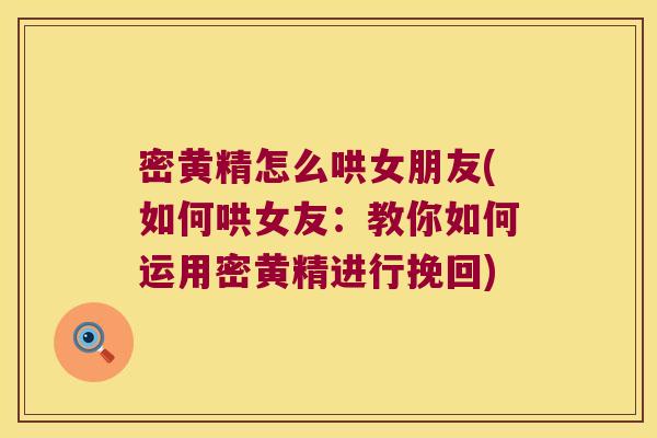 密黄精怎么哄女朋友(如何哄女友：教你如何运用密黄精进行挽回)