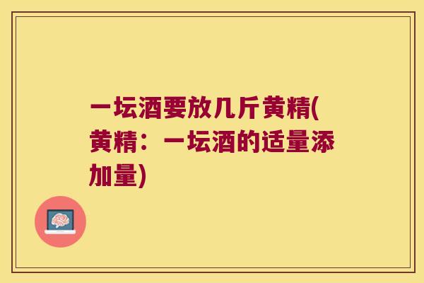 一坛酒要放几斤黄精(黄精:一坛酒的适量添加量) 一坛酒要放几斤黄精(黄精:一坛酒的适量添加量)