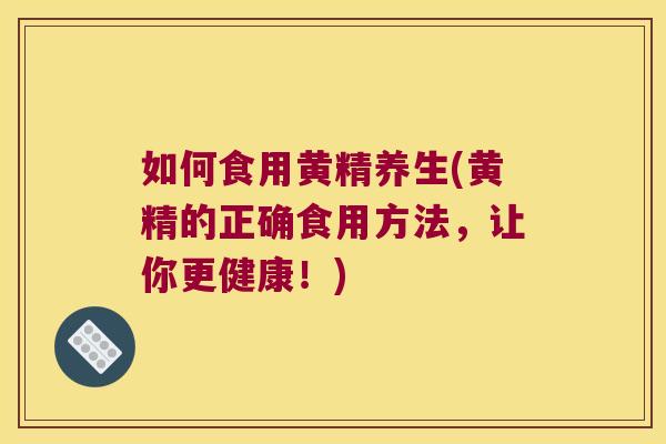 如何食用黄精养生(黄精的正确食用方法，让你更健康！)