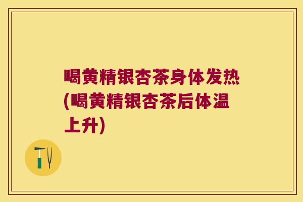 喝黄精银杏茶身体发热(喝黄精银杏茶后体温上升)