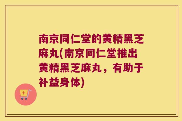 南京同仁堂的黄精黑芝麻丸(南京同仁堂推出黄精黑芝麻丸,有助于补益身体) 南京同仁堂的黄精黑芝麻丸(南京同仁堂推出黄精黑芝麻丸,有助于补益身体)