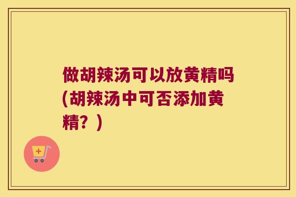 做胡辣汤可以放黄精吗(胡辣汤中可否添加黄精？)