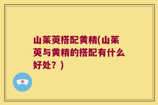 山茱萸搭配黄精(山茱萸与黄精的搭配有什么好处?) 山茱萸搭配黄精(山茱萸与黄精的搭配有什么好处?)