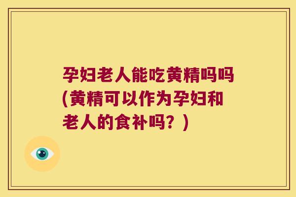 孕妇老人能吃黄精吗吗(黄精可以作为孕妇和老人的食补吗？)