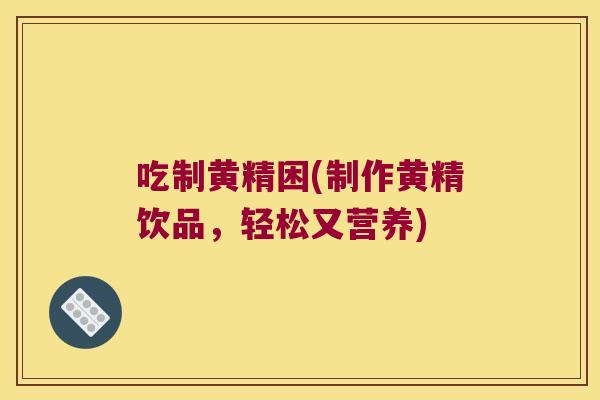 吃制黄精困(制作黄精饮品，轻松又营养)