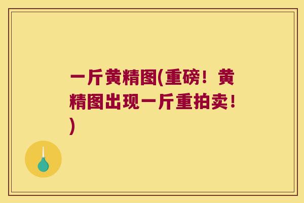 一斤黄精图(重磅！黄精图出现一斤重拍卖！)