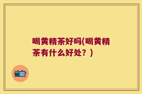 喝黄精茶好吗(喝黄精茶有什么好处?) 喝黄精茶好吗(喝黄精茶有什么好处?)