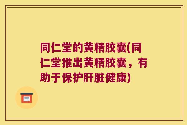 同仁堂的黄精胶囊(同仁堂推出黄精胶囊，有助于保护健康)