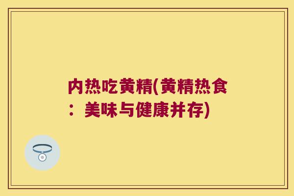内热吃黄精(黄精热食:美味与健康并存) 内热吃黄精(黄精热食:美味与健康并存)