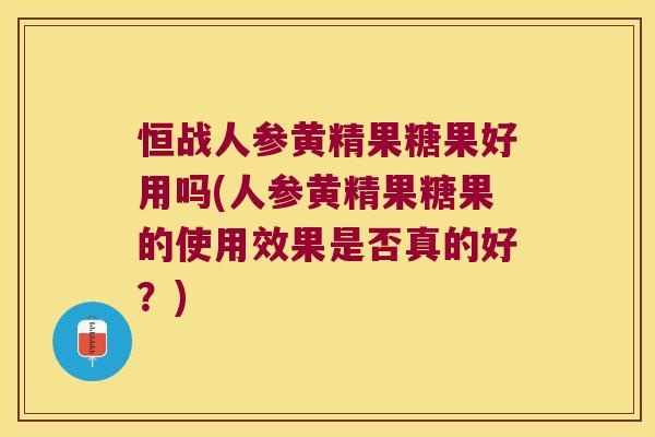 恒战人参黄精果糖果好用吗(人参黄精果糖果的使用效果是否真的好？)